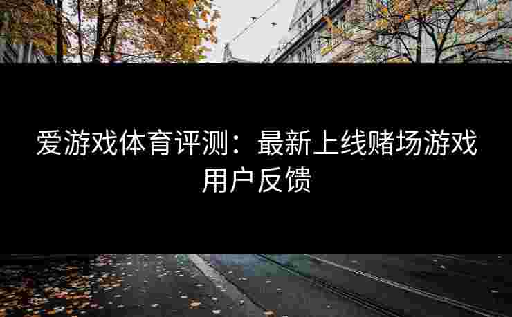 爱游戏体育评测：最新上线赌场游戏用户反馈