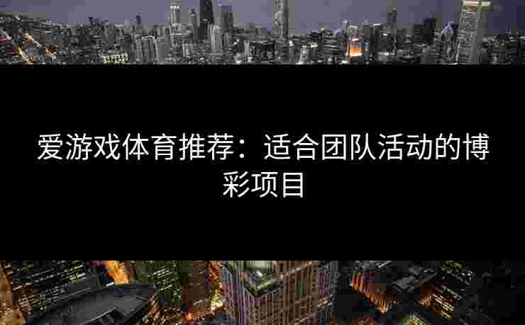 爱游戏体育推荐：适合团队活动的博彩项目
