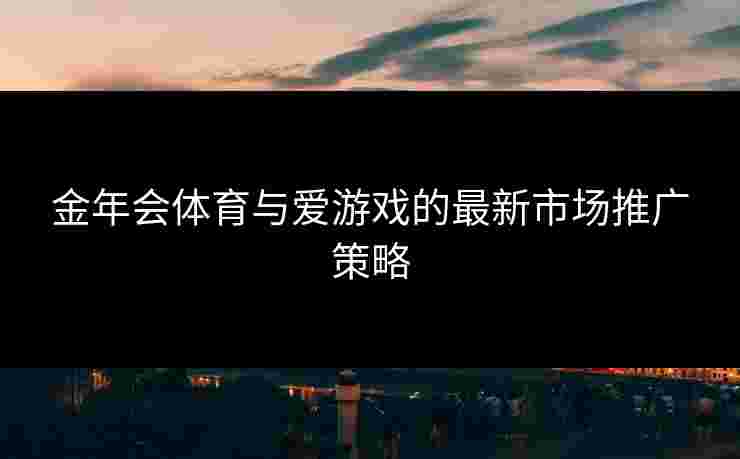 金年会体育与爱游戏的最新市场推广策略