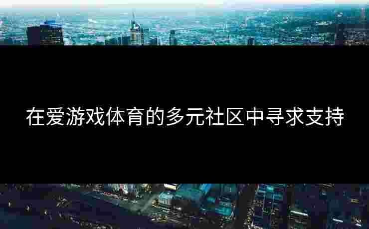 在爱游戏体育的多元社区中寻求支持