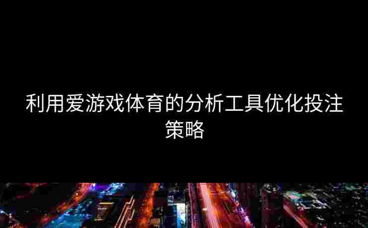 利用爱游戏体育的分析工具优化投注策略